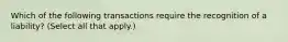 Which of the following transactions require the recognition of a liability? (Select all that apply.)