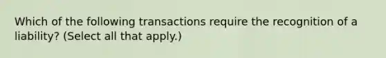 Which of the following transactions require the recognition of a liability? (Select all that apply.)