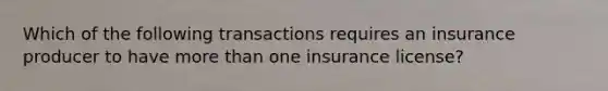 Which of the following transactions requires an insurance producer to have more than one insurance license?