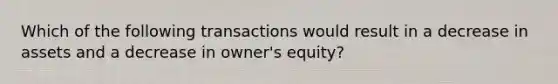 Which of the following transactions would result in a decrease in assets and a decrease in owner's equity?