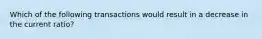 Which of the following transactions would result in a decrease in the current ratio?