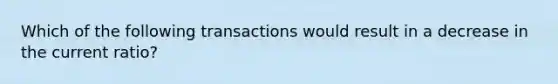 Which of the following transactions would result in a decrease in the current ratio?