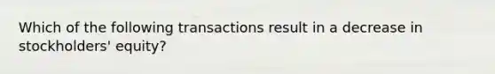 Which of the following transactions result in a decrease in stockholders' equity?