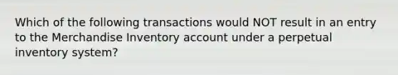 Which of the following transactions would NOT result in an entry to the Merchandise Inventory account under a perpetual inventory system?