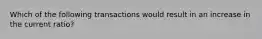 Which of the following transactions would result in an increase in the current ratio?