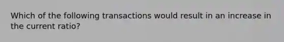 Which of the following transactions would result in an increase in the current ratio?