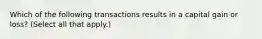 Which of the following transactions results in a capital gain or loss? (Select all that apply.)