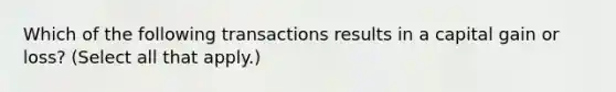 Which of the following transactions results in a capital gain or loss? (Select all that apply.)