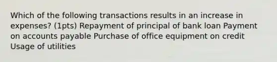 Which of the following transactions results in an increase in expenses? (1pts) Repayment of principal of bank loan Payment on accounts payable Purchase of office equipment on credit Usage of utilities