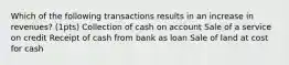 Which of the following transactions results in an increase in revenues? (1pts) Collection of cash on account Sale of a service on credit Receipt of cash from bank as loan Sale of land at cost for cash