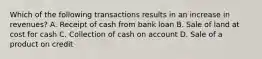 Which of the following transactions results in an increase in revenues? A. Receipt of cash from bank loan B. Sale of land at cost for cash C. Collection of cash on account D. Sale of a product on credit