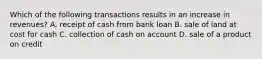 Which of the following transactions results in an increase in revenues? A. receipt of cash from bank loan B. sale of land at cost for cash C. collection of cash on account D. sale of a product on credit