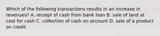 Which of the following transactions results in an increase in revenues? A. receipt of cash from bank loan B. sale of land at cost for cash C. collection of cash on account D. sale of a product on credit