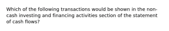 Which of the following transactions would be shown in the​ non-cash investing and financing activities section of the statement of cash​ flows?