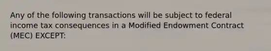 Any of the following transactions will be subject to federal income tax consequences in a Modified Endowment Contract (MEC) EXCEPT: