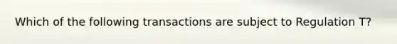 Which of the following transactions are subject to Regulation T?