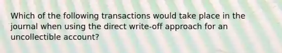 Which of the following transactions would take place in the journal when using the direct write-off approach for an uncollectible account?