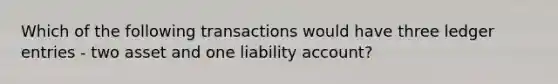 Which of the following transactions would have three ledger entries - two asset and one liability account?