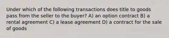 Under which of the following transactions does title to goods pass from the seller to the buyer? A) an option contract B) a rental agreement C) a lease agreement D) a contract for the sale of goods