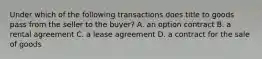 Under which of the following transactions does title to goods pass from the seller to the buyer? A. an option contract B. a rental agreement C. a lease agreement D. a contract for the sale of goods