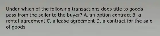 Under which of the following transactions does title to goods pass from the seller to the buyer? A. an option contract B. a rental agreement C. a lease agreement D. a contract for the sale of goods