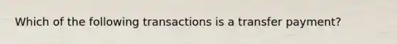 Which of the following transactions is a transfer payment?