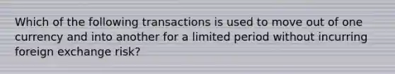 Which of the following transactions is used to move out of one currency and into another for a limited period without incurring foreign exchange risk?