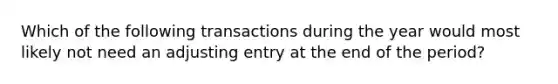 Which of the following transactions during the year would most likely not need an adjusting entry at the end of the period?