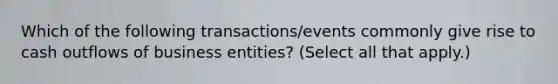 Which of the following transactions/events commonly give rise to cash outflows of business entities? (Select all that apply.)