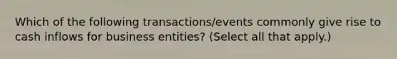 Which of the following transactions/events commonly give rise to cash inflows for business entities? (Select all that apply.)