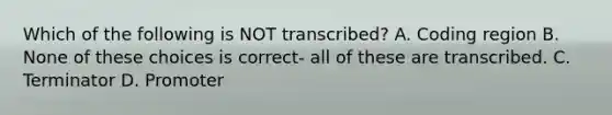 Which of the following is NOT transcribed? A. Coding region B. None of these choices is correct- all of these are transcribed. C. Terminator D. Promoter