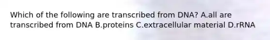 Which of the following are transcribed from DNA? A.all are transcribed from DNA B.proteins C.extracellular material D.rRNA