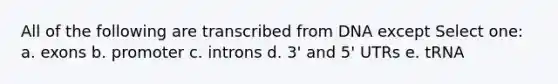All of the following are transcribed from DNA except Select one: a. exons b. promoter c. introns d. 3' and 5' UTRs e. tRNA