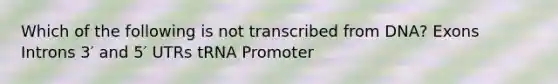 Which of the following is not transcribed from DNA? Exons Introns 3′ and 5′ UTRs tRNA Promoter