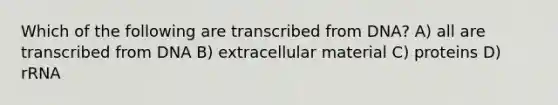 Which of the following are transcribed from DNA? A) all are transcribed from DNA B) extracellular material C) proteins D) rRNA