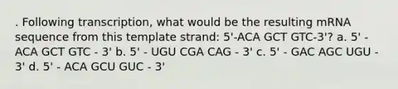 . Following transcription, what would be the resulting mRNA sequence from this template strand: 5'-ACA GCT GTC-3'? a. 5' - ACA GCT GTC - 3' b. 5' - UGU CGA CAG - 3' c. 5' - GAC AGC UGU - 3' d. 5' - ACA GCU GUC - 3'