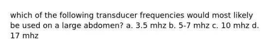 which of the following transducer frequencies would most likely be used on a large abdomen? a. 3.5 mhz b. 5-7 mhz c. 10 mhz d. 17 mhz