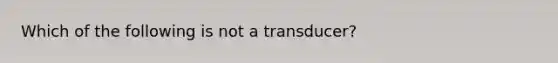 Which of the following is not a transducer?