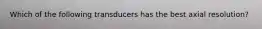 Which of the following transducers has the best axial resolution?