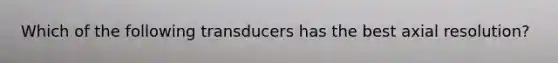 Which of the following transducers has the best axial resolution?