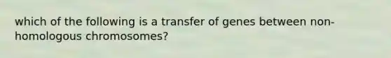 which of the following is a transfer of genes between non-homologous chromosomes?