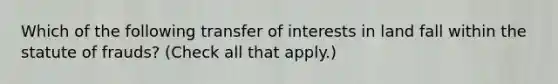 Which of the following transfer of interests in land fall within the statute of frauds? (Check all that apply.)