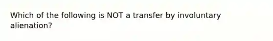 Which of the following is NOT a transfer by involuntary alienation?