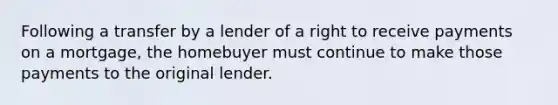 Following a transfer by a lender of a right to receive payments on a mortgage, the homebuyer must continue to make those payments to the original lender.