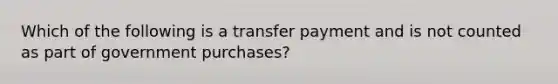 Which of the following is a transfer payment and is not counted as part of government purchases?