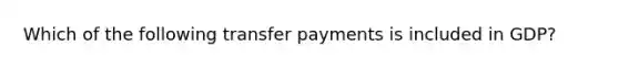 Which of the following transfer payments is included in​ GDP?