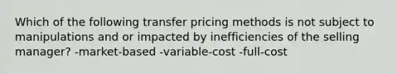 Which of the following transfer pricing methods is not subject to manipulations and or impacted by inefficiencies of the selling manager? -market-based -variable-cost -full-cost