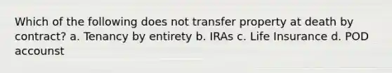 Which of the following does not transfer property at death by contract? a. Tenancy by entirety b. IRAs c. Life Insurance d. POD accounst