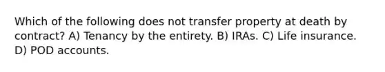 Which of the following does not transfer property at death by contract? A) Tenancy by the entirety. B) IRAs. C) Life insurance. D) POD accounts.