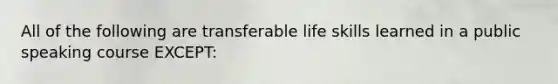 All of the following are transferable life skills learned in a public speaking course EXCEPT: